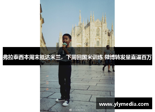 弗拉泰西本周末抵达米兰，下周回国米训练 微博转发量直逼百万