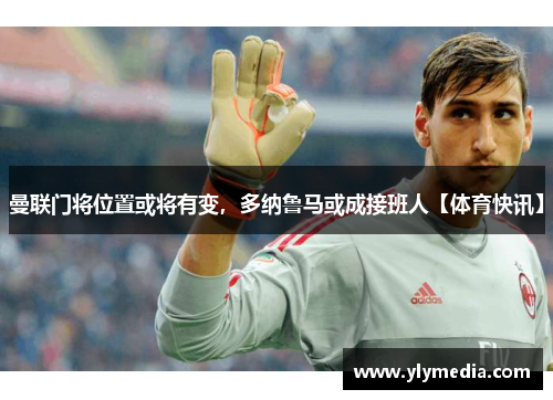 曼联门将位置或将有变，多纳鲁马或成接班人【体育快讯】