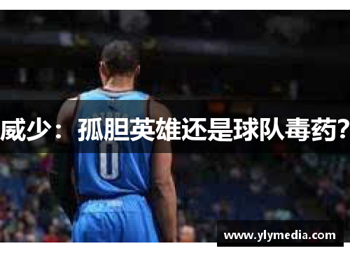 威少：孤胆英雄还是球队毒药？