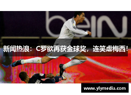 新闻热浪：C罗欲再获金球奖，连笑虐梅西！