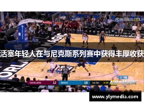 活塞年轻人在与尼克斯系列赛中获得丰厚收获