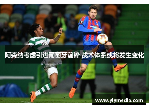 阿森纳考虑引进葡萄牙前锋 战术体系或将发生变化