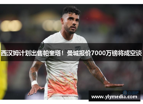 西汉姆计划出售帕奎塔！曼城报价7000万镑将成空谈