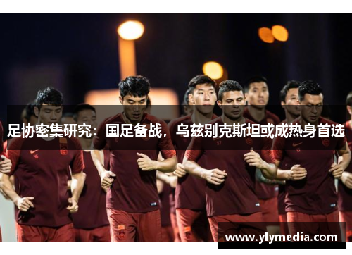 足协密集研究：国足备战，乌兹别克斯坦或成热身首选